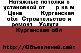 Натяжные потолки с установкой от 299 р/кв.м › Цена ­ 299 - Курганская обл. Строительство и ремонт » Услуги   . Курганская обл.